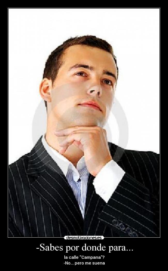 -Sabes por donde para... - la calle Campana?
-No... pero me suena