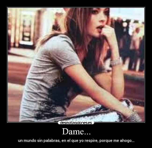 Dame... - un mundo sin palabras, en el que yo respire, porque me ahogo...