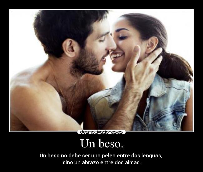 Un beso. - Un beso no debe ser una pelea entre dos lenguas, 
sino un abrazo entre dos almas.