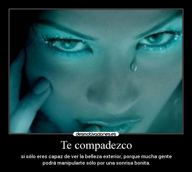 Te compadezco - si sólo eres capaz de ver la belleza exterior, porque mucha gente
podrá manipularte sólo por una sonrisa bonita.