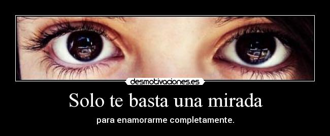 Solo te basta una mirada - para enamorarme completamente.