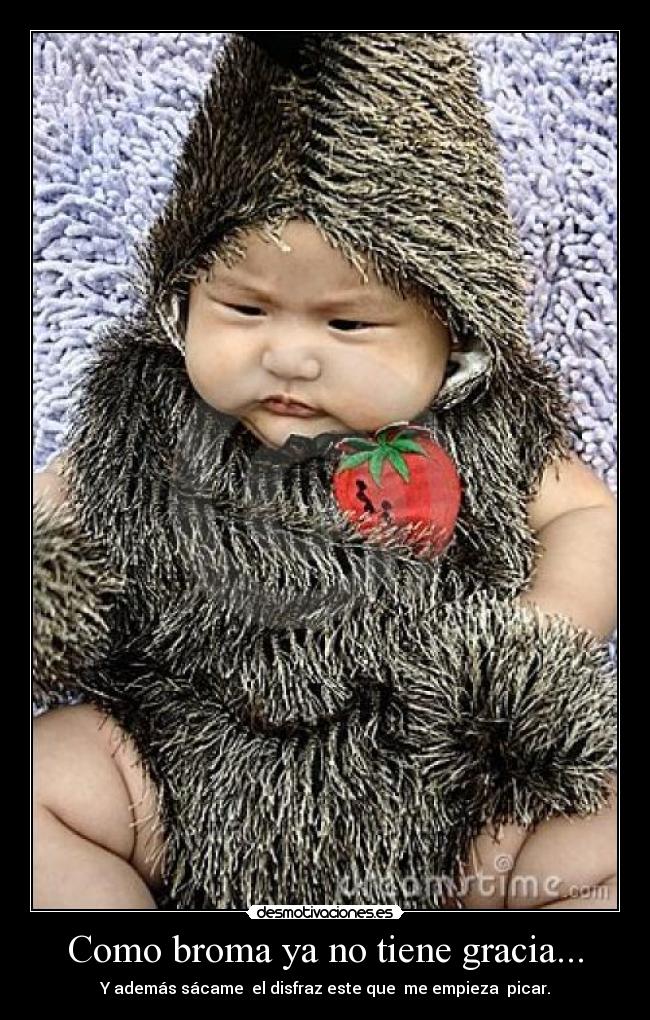 Como broma ya no tiene gracia... - Y además sácame  el disfraz este que  me empieza  picar.