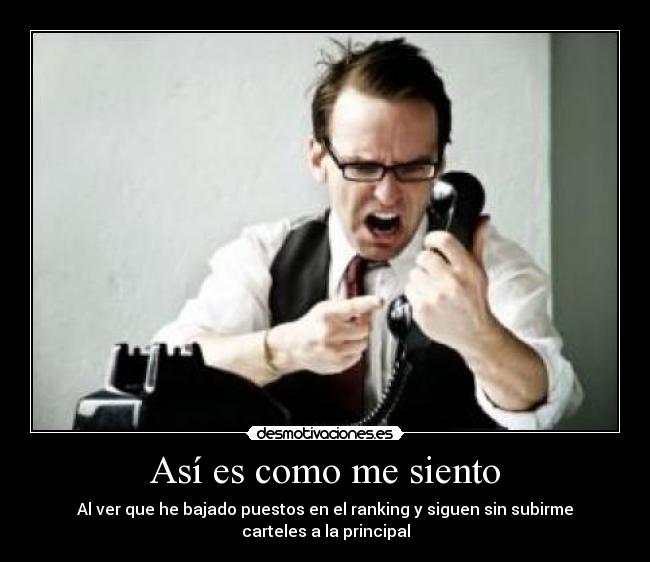Así es como me siento - Al ver que he bajado puestos en el ranking y siguen sin subirme
carteles a la principal