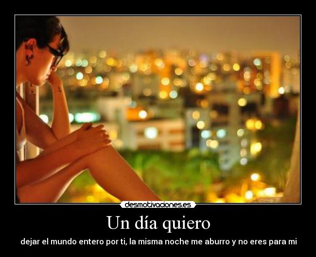 Un día quiero - dejar el mundo entero por ti, la misma noche me aburro y no eres para mi