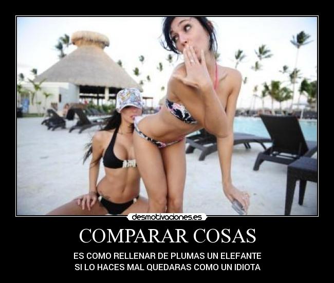 COMPARAR COSAS - ES COMO RELLENAR DE PLUMAS UN ELEFANTE
SI LO HACES MAL QUEDARAS COMO UN IDIOTA