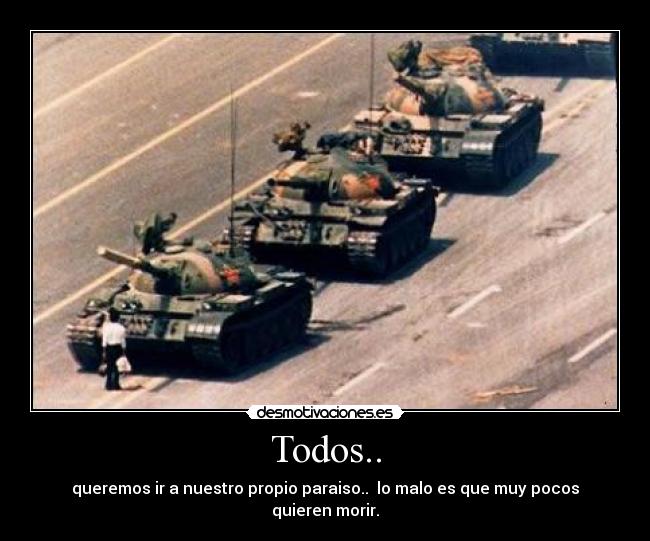 Todos.. - queremos ir a nuestro propio paraiso.. lo malo es que muy pocos quieren morir.