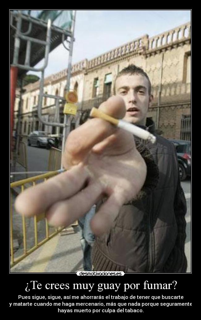 ¿Te crees muy guay por fumar? - Pues sigue, sigue, así me ahorrarás el trabajo de tener que buscarte
y matarte cuando me haga mercenario, más que nada porque seguramente
hayas muerto por culpa del tabaco.