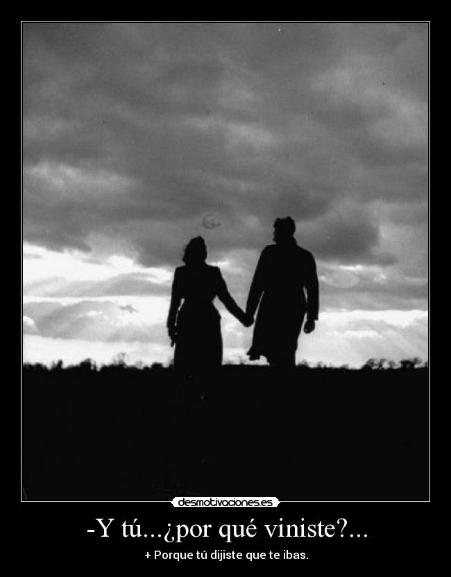 -Y tú...¿por qué viniste?... - + Porque tú dijiste que te ibas.