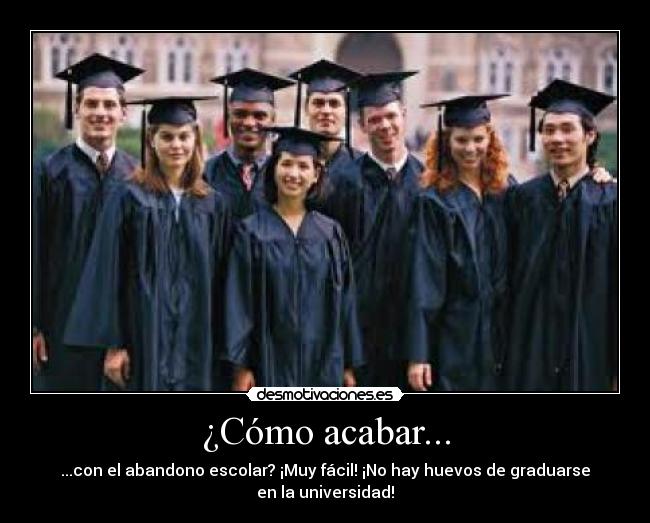 ¿Cómo acabar... - ...con el abandono escolar? ¡Muy fácil! ¡No hay huevos de graduarse
en la universidad!