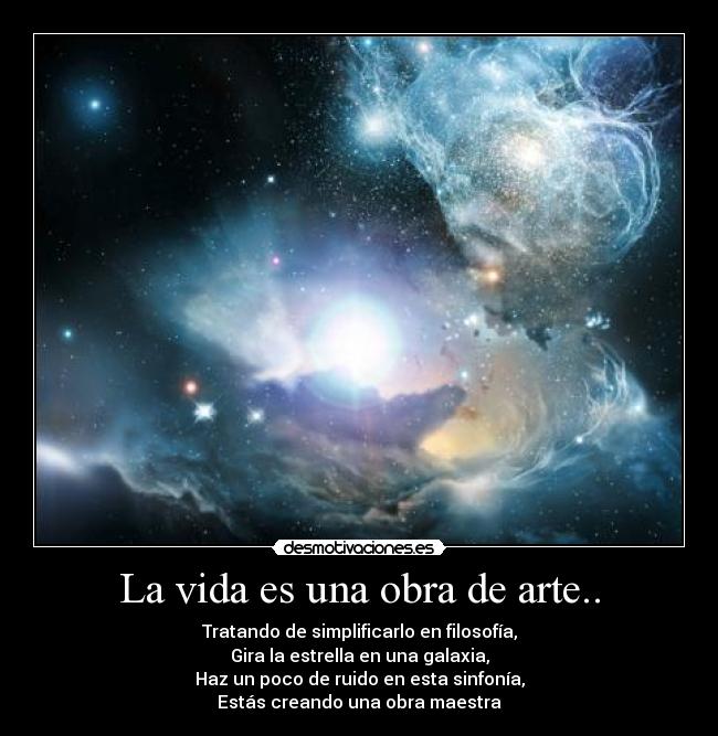 La vida es una obra de arte.. - Tratando de simplificarlo en filosofía,
Gira la estrella en una galaxia,
Haz un poco de ruido en esta sinfonía,
Estás creando una obra maestra