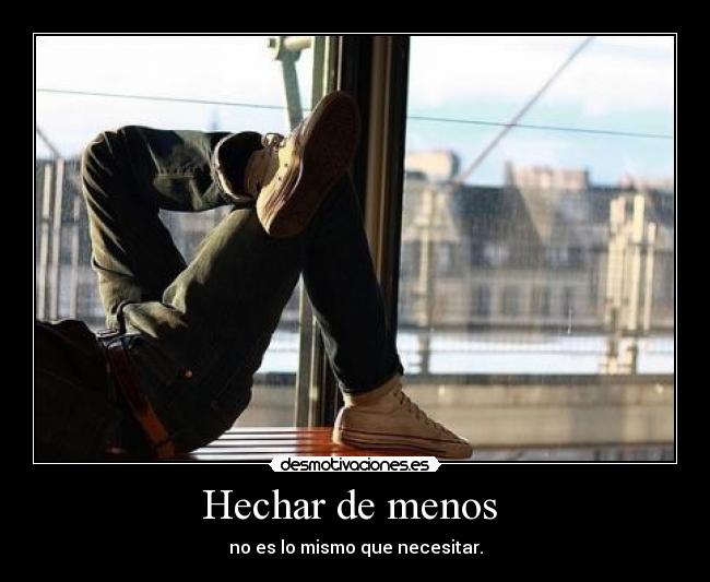 Hechar de menos  - no es lo mismo que necesitar.