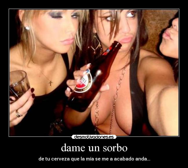dame un sorbo - de tu cerveza que la mía se me a acabado anda...
