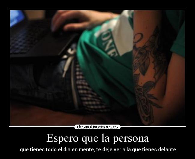 Espero que la persona - que tienes todo el día en mente, te deje ver a la que tienes delante