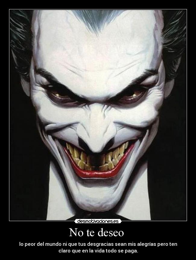 No te deseo - lo peor del mundo ni que tus desgracias sean mis alegrías pero ten
claro que en la vida todo se paga.