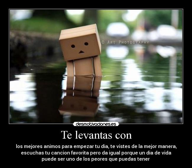 Te levantas con - los mejores animos para empezar tu dia, te vistes de la mejor manera,
escuchas tu cancion favorita pero da igual porque un dia de vida
puede ser uno de los peores que puedas tener