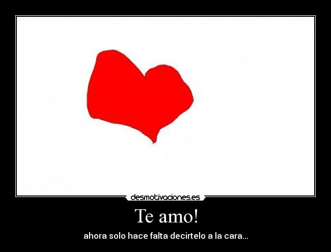 Te amo! - ahora solo hace falta decirtelo a la cara...