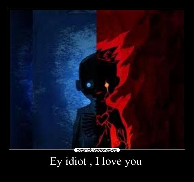 Ey idiot , I love you  - 