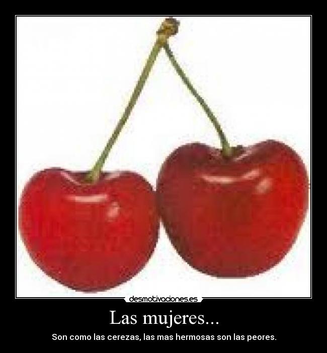 Las mujeres... - Son como las cerezas, las mas hermosas son las peores.
