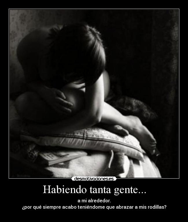 Habiendo tanta gente... - a mi alrededor.
¿por qué siempre acabo teniéndome que abrazar a mis rodillas?