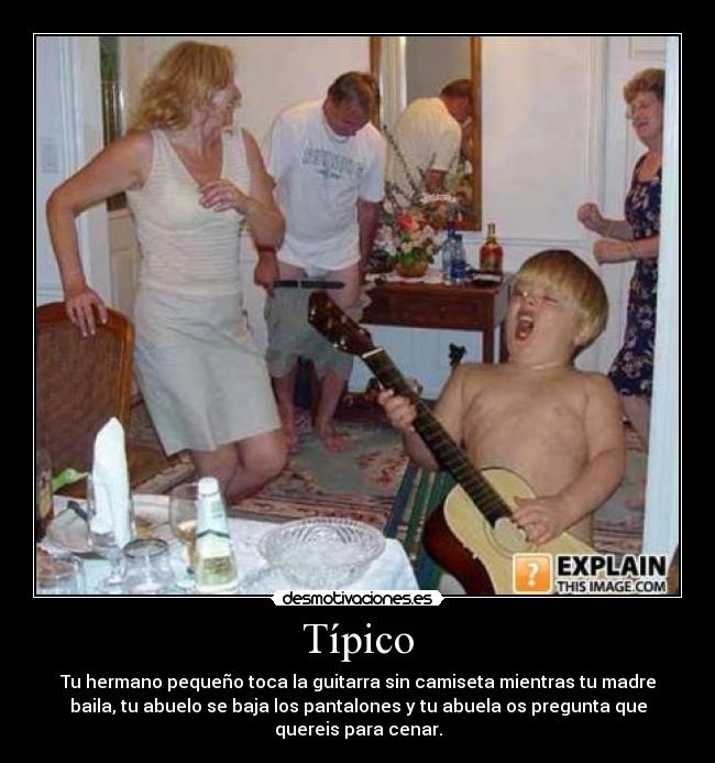 Típico - Tu hermano pequeño toca la guitarra sin camiseta mientras tu madre
baila, tu abuelo se baja los pantalones y tu abuela os pregunta que
quereis para cenar.