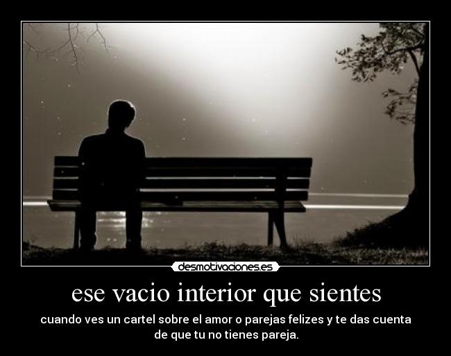 ese vacio interior que sientes - cuando ves un cartel sobre el amor o parejas felizes y te das cuenta
de que tu no tienes pareja.