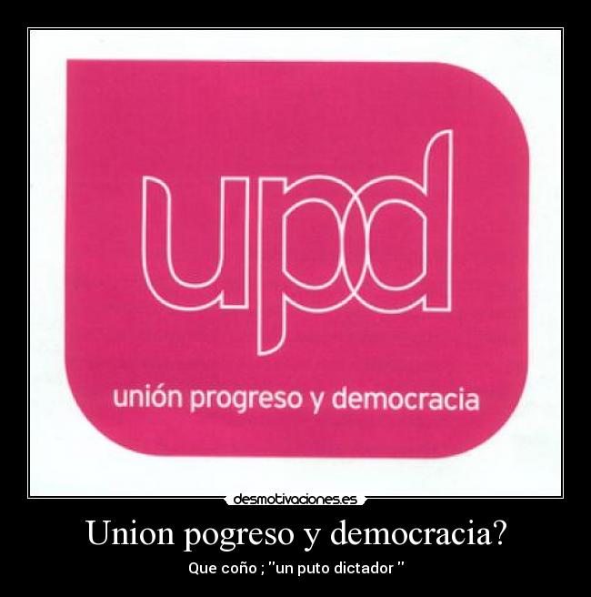 Union pogreso y democracia? - Que coño ; un puto dictador 