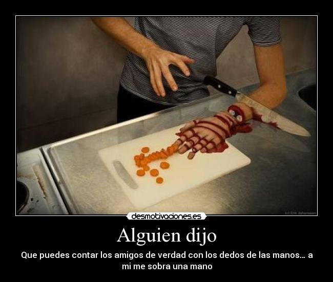 Alguien dijo - Que puedes contar los amigos de verdad con los dedos de las manos… a
mi me sobra una mano