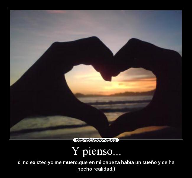 Y pienso... - si no existes yo me muero,que en mi cabeza había un sueño y se ha hecho realidad:)