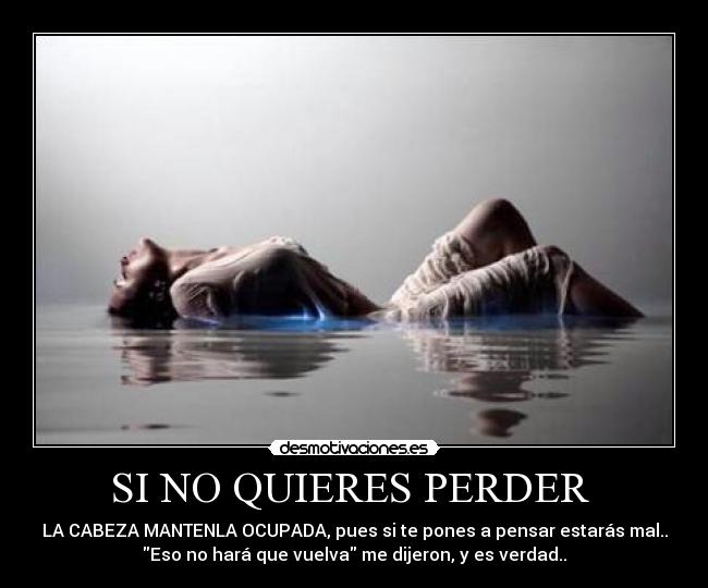 SI NO QUIERES PERDER - LA CABEZA MANTENLA OCUPADA, pues si te pones a pensar estarás mal..
Eso no hará que vuelva me dijeron, y es verdad..