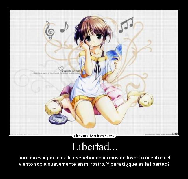 Libertad... - para mi es ir por la calle escuchando mi música favorita mientras el
viento sopla suavemente en mi rostro. Y para ti ¿que es la libertad?
