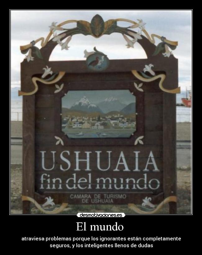 El mundo - atraviesa problemas porque los ignorantes están completamente
seguros, y los inteligentes llenos de dudas