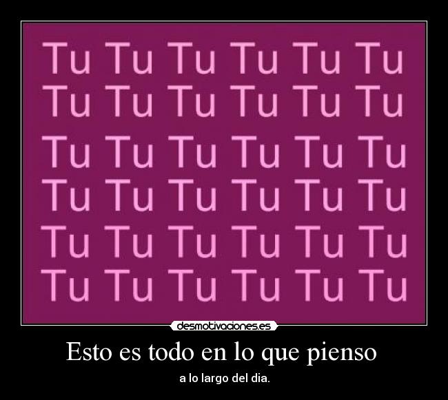 Esto es todo en lo que pienso - a lo largo del dia.