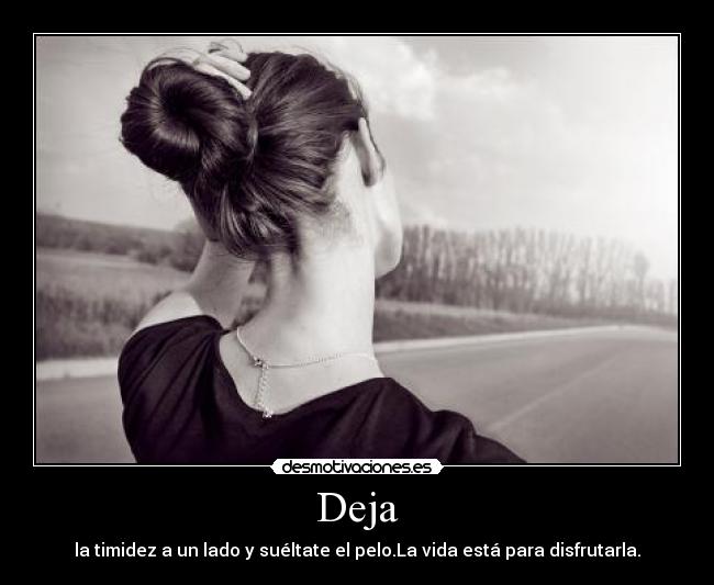 Deja - la timidez a un lado y suéltate el pelo.La vida está para disfrutarla.