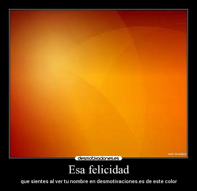 Esa felicidad - que sientes al ver tu nombre en desmotivaciones.es de este color