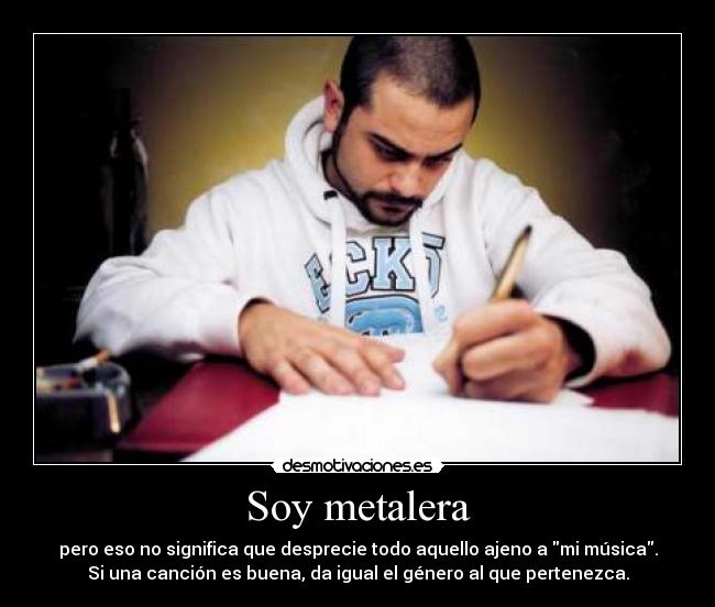 Soy metalera - pero eso no significa que desprecie todo aquello ajeno a mi música.
Si una canción es buena, da igual el género al que pertenezca.