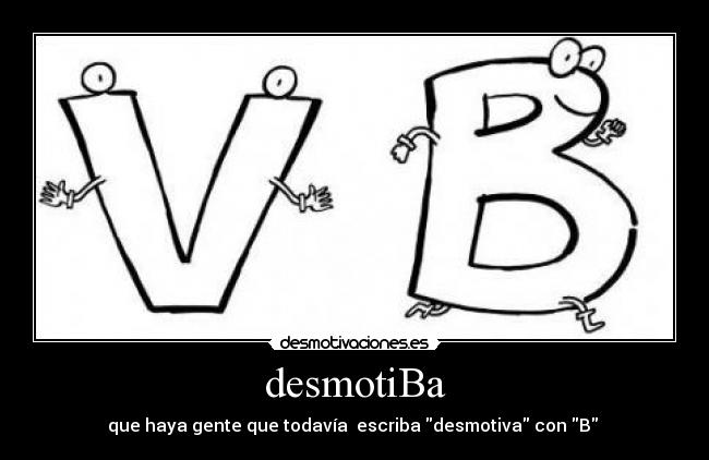 desmotiBa - que haya gente que todavía  escriba desmotiva con B 