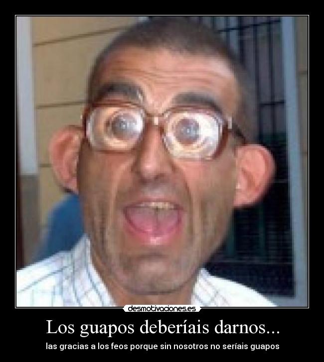 Los guapos deberíais darnos... - las gracias a los feos porque sin nosotros no seríais guapos