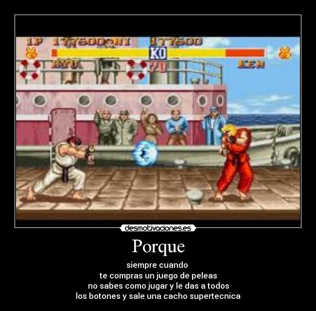 Porque - siempre cuando
te compras un juego de peleas
no sabes como jugar y le das a todos
los botones y sale una cacho supertecnica