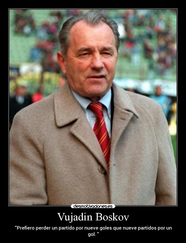 Vujadin Boskov - Prefiero perder un partido por nueve goles que nueve partidos por un gol. 