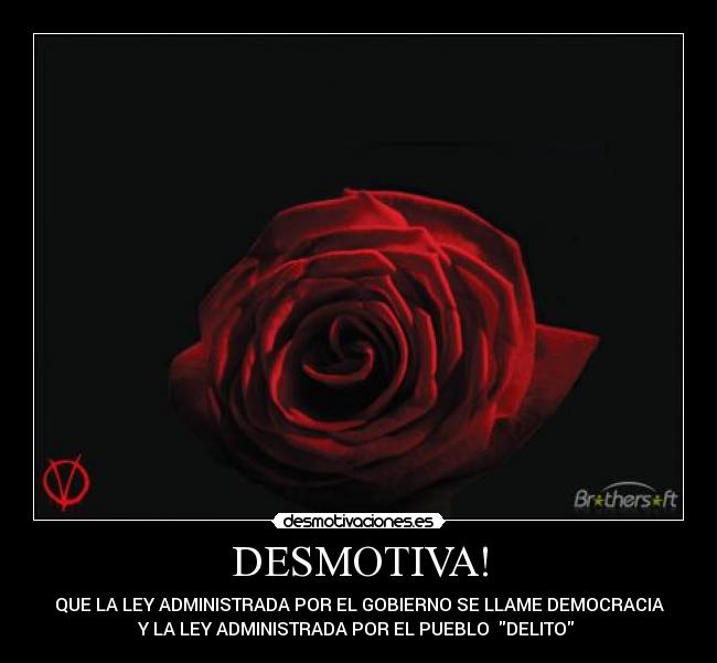 DESMOTIVA! - QUE LA LEY ADMINISTRADA POR EL GOBIERNO SE LLAME DEMOCRACIA
Y LA LEY ADMINISTRADA POR EL PUEBLO DELITO