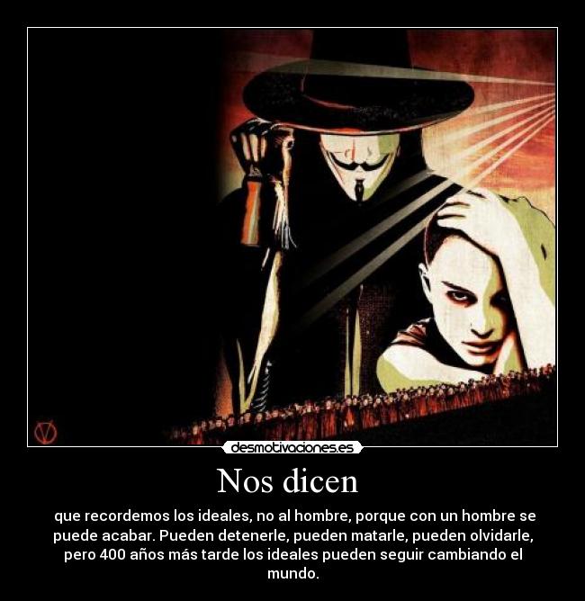 Nos dicen  -  que recordemos los ideales, no al hombre, porque con un hombre se
puede acabar. Pueden detenerle, pueden matarle, pueden olvidarle,
pero 400 años más tarde los ideales pueden seguir cambiando el
mundo.