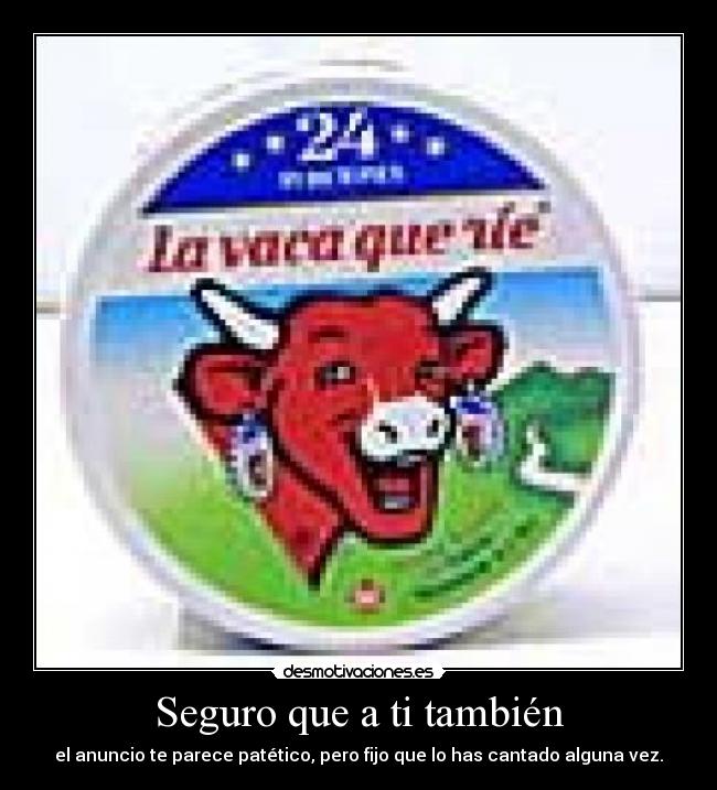 Seguro que a ti también - el anuncio te parece patético, pero fijo que lo has cantado alguna vez.