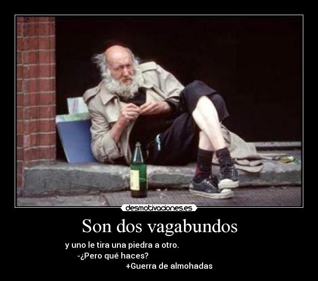 Son dos vagabundos - y uno le tira una piedra a otro.                                      
  -¿Pero qué haces?                                                 
          +Guerra de almohadas