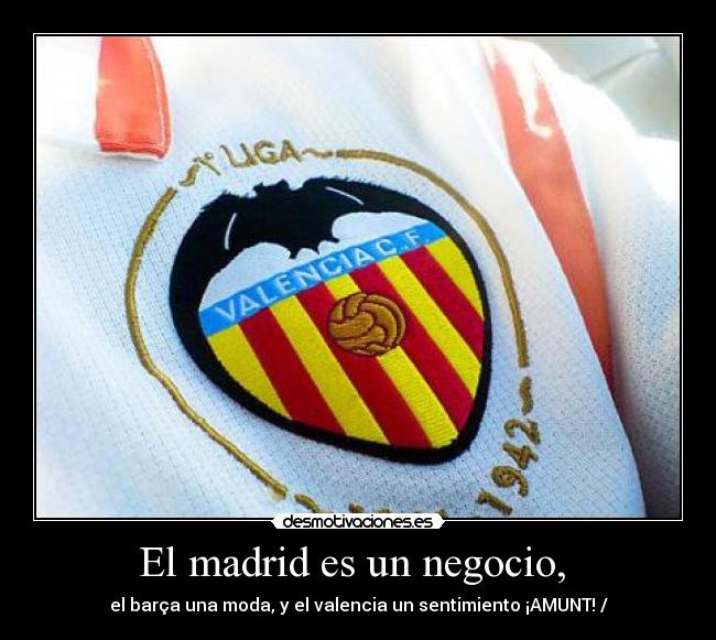 El madrid es un negocio, - el barça una moda, y el valencia un sentimiento ¡AMUNT! /