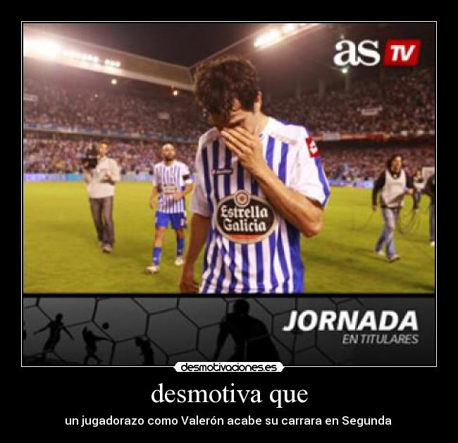 desmotiva que - un jugadorazo como Valerón acabe su carrara en Segunda 