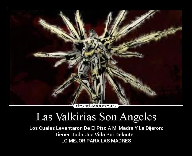 Las Valkirias Son Angeles - Los Cuales Levantaron De El Piso A Mi Madre Y Le Dijeron:
Tienes Toda Una Vida Por Delante...
LO MEJOR PARA LAS MADRES