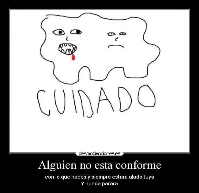 Alguien no esta conforme - con lo que haces y siempre estara alado tuya
Y nunca parara