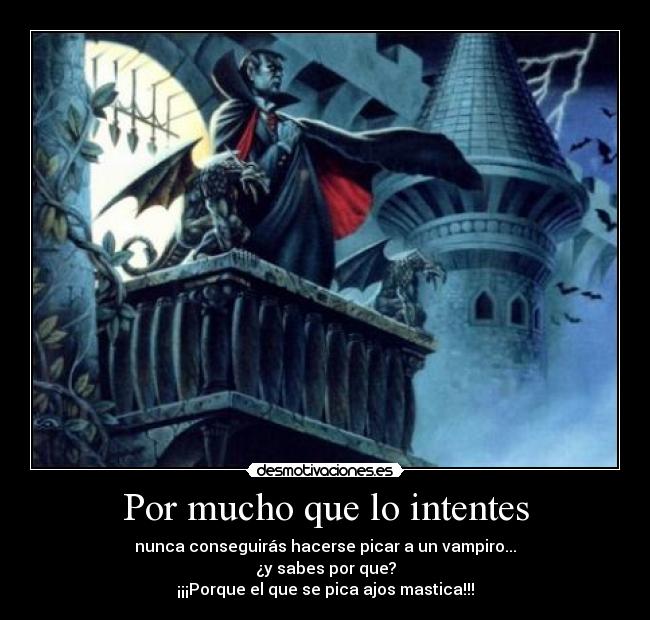 Por mucho que lo intentes - nunca conseguirás hacerse picar a un vampiro...
¿y sabes por que?
¡¡¡Porque el que se pica ajos mastica!!!