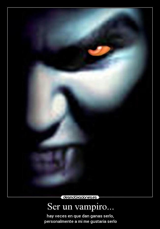 Ser un vampiro... - hay veces en que dan ganas serlo,
personalmente a mi me gustaria serlo