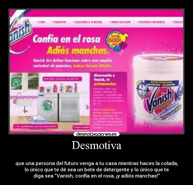 Desmotiva - 
que una persona del futuro venga a tu casa mientras haces la colada,
lo único que te dé sea un bote de detergente y lo único que te
diga sea Vanish, confía en el rosa, ¡y adiós manchas!